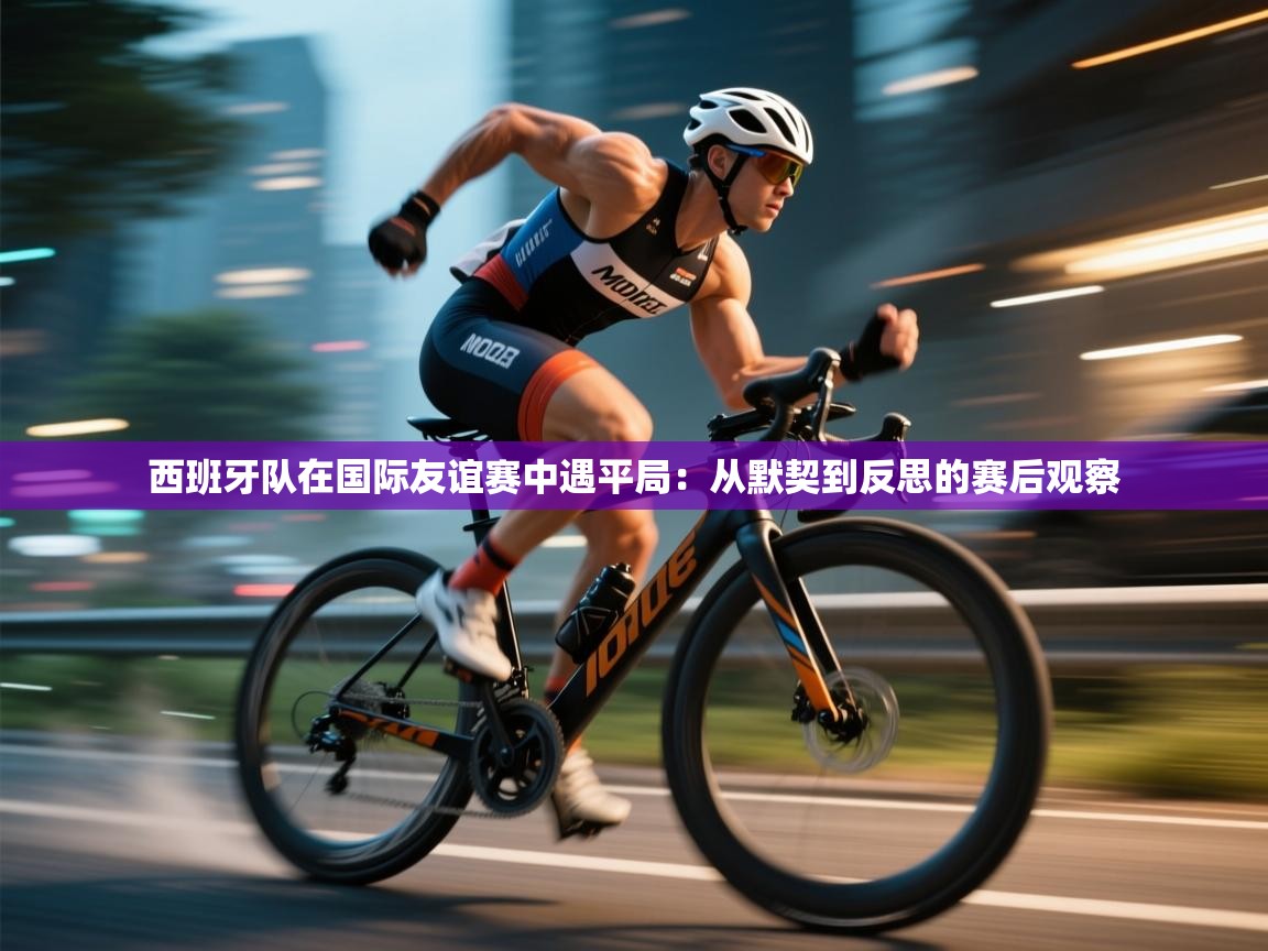 西班牙队在国际友谊赛中遇平局:从默契到反思的赛后观察 第2张